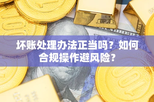 济南坏账处理办法正当吗？如何合规操作避风险？
