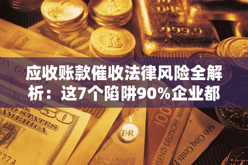 济南应收账款催收法律风险全解析：这7个陷阱90%企业都踩过（含合规应对指南）