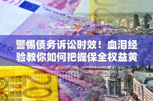 济南警惕债务诉讼时效！血泪经验教你如何把握保全权益黄金期