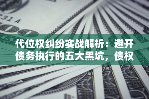 济南代位权纠纷实战解析：避开债务执行的五大黑坑，债权人必看指南