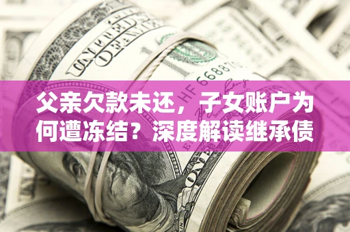 济南父亲欠款未还，子女账户为何遭冻结？深度解读继承债务迷局