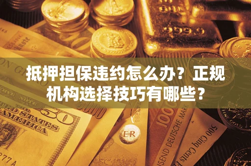 济南抵押担保违约怎么办？正规机构选择技巧有哪些？