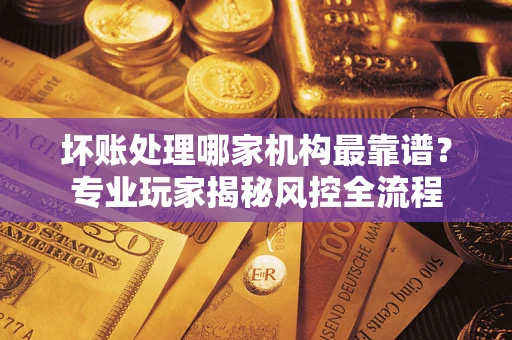 济南坏账处理哪家机构最靠谱？专业玩家揭秘风控全流程