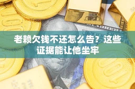 济南老赖欠钱不还怎么告？这些证据能让他坐牢