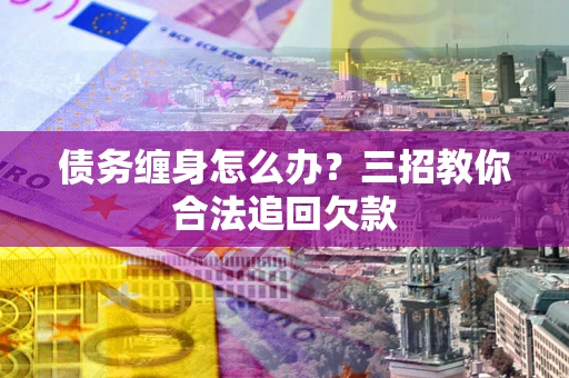 济南债务缠身怎么办？三招教你合法追回欠款
