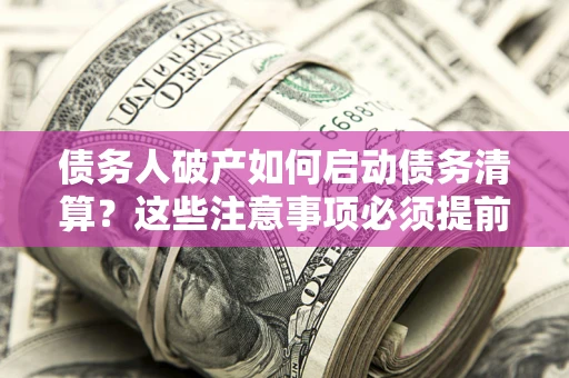 济南债务人破产如何启动债务清算？这些注意事项必须提前知道
