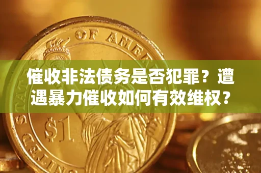 济南催收非法债务是否犯罪?遭遇暴力催收如何有效维权? 济南催收非法债务是否犯罪?遭遇暴力催收如何有效维权?