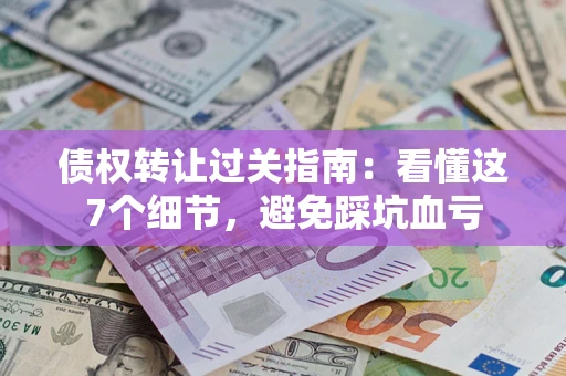 济南债权转让过关指南：看懂这7个细节，避免踩坑血亏