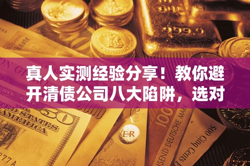 济南真人实测经验分享！教你避开清债公司八大陷阱，选对机构少走十年弯路