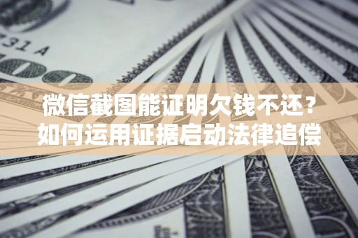 济南微信截图能证明欠钱不还？如何运用证据启动法律追偿程序？