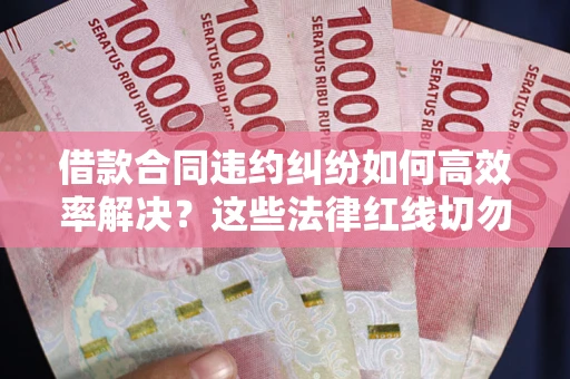 济南借款合同违约纠纷如何高效率解决？这些法律红线切勿触碰