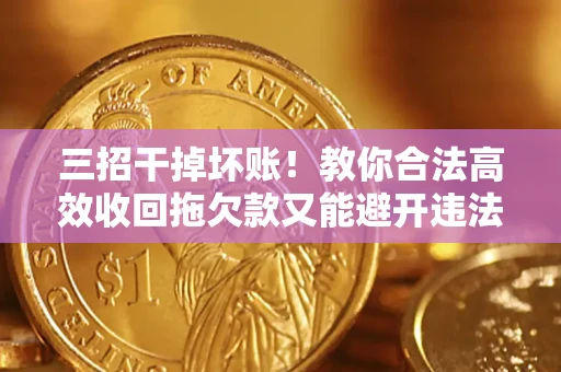 济南三招干掉坏账！教你合法高效收回拖欠款又能避开违法雷区