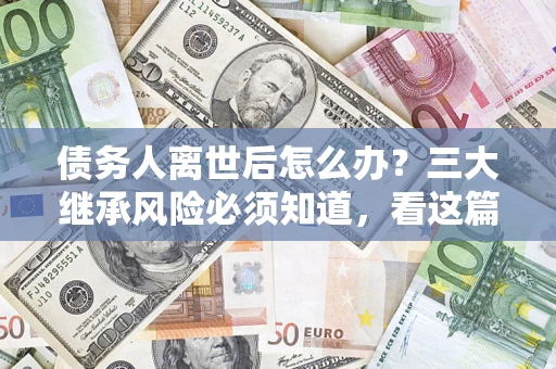 济南债务人离世后怎么办？三大继承风险必须知道，看这篇就够了
