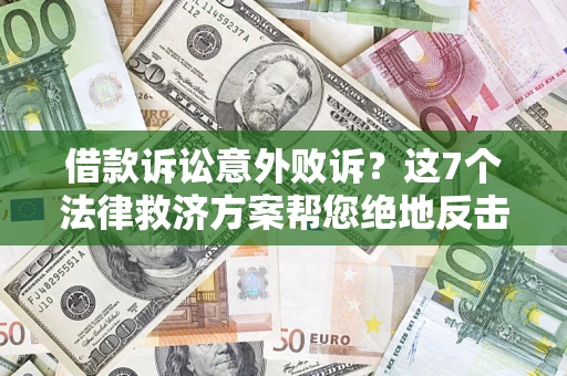 济南借款诉讼意外败诉？这7个法律救济方案帮您绝地反击！