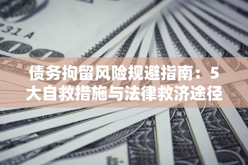 济南债务拘留风险规避指南：5大自救措施与法律救济途径