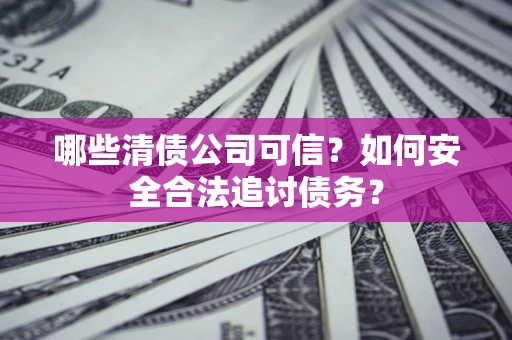 济南哪些清债公司可信？如何安全合法追讨债务？