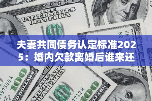 济南夫妻共同债务认定标准2025:婚内欠款离婚后谁来还? 济南夫妻共同债务认定标准2025:婚内欠款离婚后谁来还?