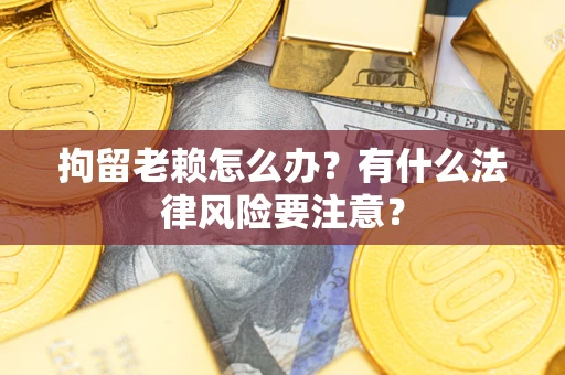 济南拘留老赖怎么办？有什么法律风险要注意？