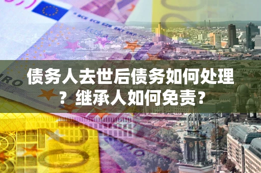 济南债务人去世后债务如何处理？继承人如何免责？