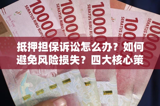 济南抵押担保诉讼怎么办？如何避免风险损失？四大核心策略全解读