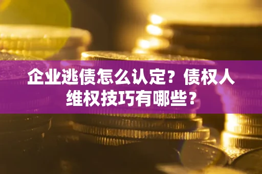 济南企业逃债怎么认定？债权人维权技巧有哪些？