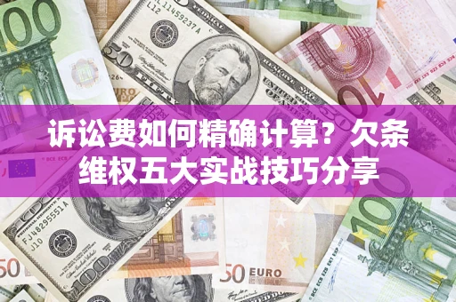 济南诉讼费如何精确计算？欠条维权五大实战技巧分享