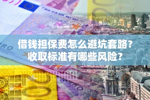 济南借钱担保费怎么避坑套路?收取标准有哪些风险? 济南借钱担保费怎么避坑套路?收取标准有哪些风险?