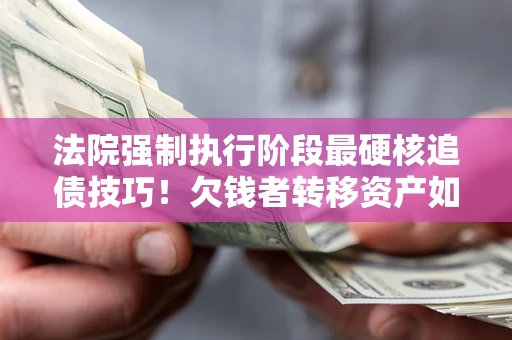 济南法院强制执行阶段最硬核追债技巧！欠钱者转移资产如何破解？