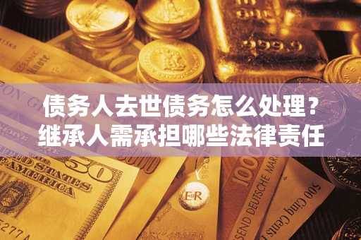 济南债务人去世债务怎么处理？继承人需承担哪些法律责任？