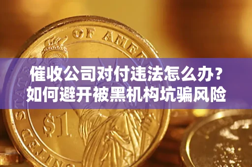 济南催收公司对付违法怎么办？如何避开被黑机构坑骗风险