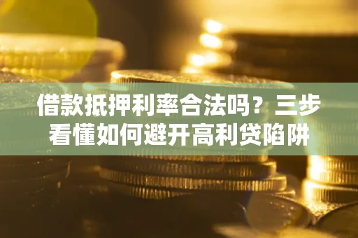 济南借款抵押利率合法吗？三步看懂如何避开高利贷陷阱