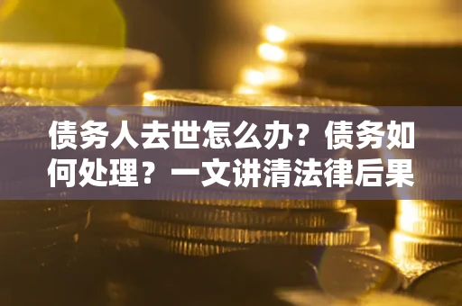济南债务人去世怎么办？债务如何处理？一文讲清法律后果