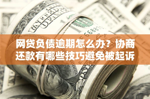 济南网贷负债逾期怎么办？协商还款有哪些技巧避免被起诉？