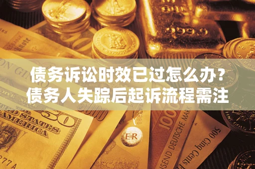 济南债务诉讼时效已过怎么办？债务人失踪后起诉流程需注意什么？