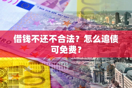 济南借钱不还不合法？怎么追债可免费？