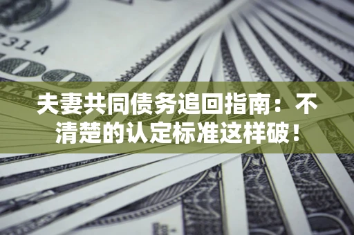 济南夫妻共同债务追回指南：不清楚的认定标准这样破！