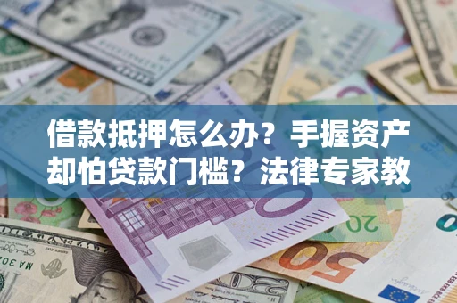 济南借款抵押怎么办？手握资产却怕贷款门槛？法律专家教你办抵押不踩坑