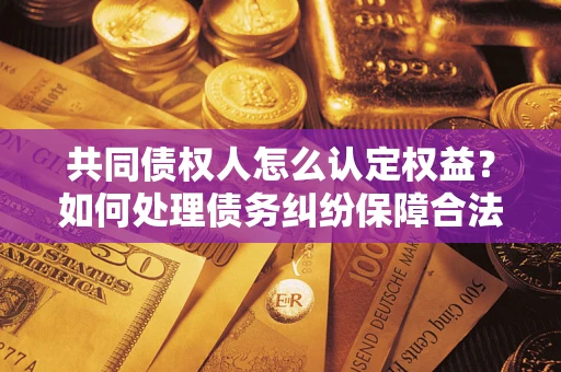 济南共同债权人怎么认定权益？如何处理债务纠纷保障合法权益？