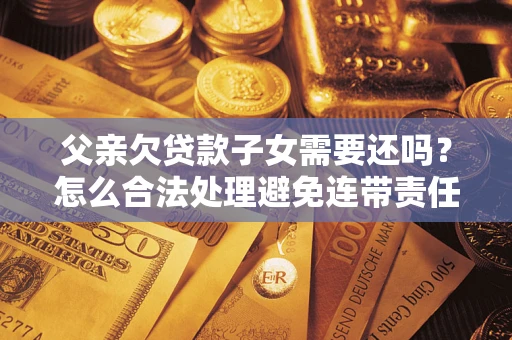 济南父亲欠贷款子女需要还吗？怎么合法处理避免连带责任？