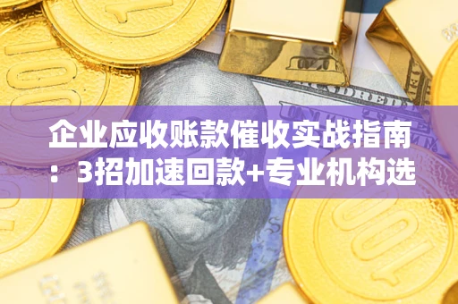 济南企业应收账款催收实战指南：3招加速回款+专业机构选择避坑