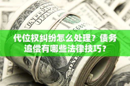 济南代位权纠纷怎么处理？债务追偿有哪些法律技巧？