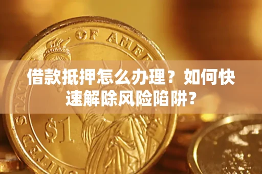 济南借款抵押怎么办理？如何快速解除风险陷阱？