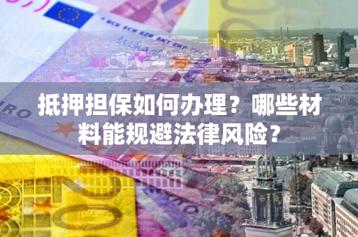 济南抵押担保如何办理？哪些材料能规避法律风险？