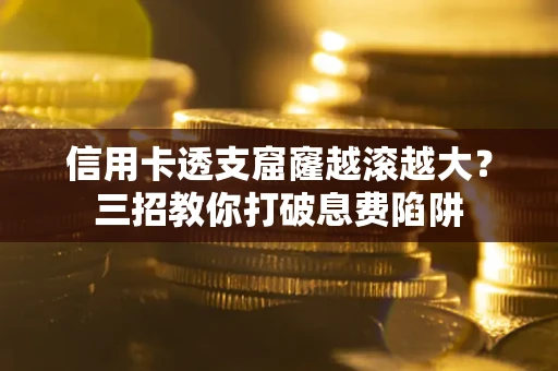 济南信用卡透支窟窿越滚越大？三招教你打破息费陷阱