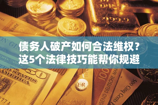 济南债务人破产如何合法维权？这5个法律技巧能帮你规避风险
