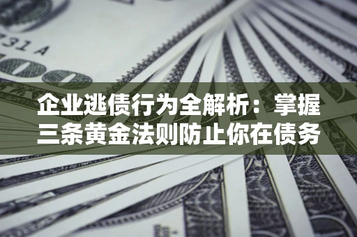 济南企业逃债行为全解析：掌握三条黄金法则防止你在债务乱局中“踩雷”