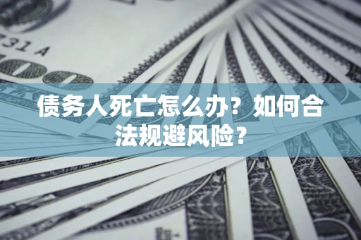 济南债务人死亡怎么办？如何合法规避风险？