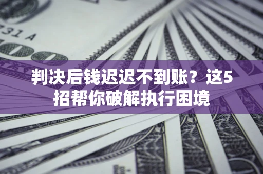 济南判决后钱迟迟不到账？这5招帮你破解执行困境