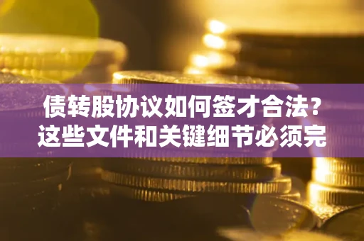 济南债转股协议如何签才合法？这些文件和关键细节必须完整