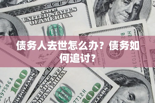 济南债务人去世怎么办？债务如何追讨？